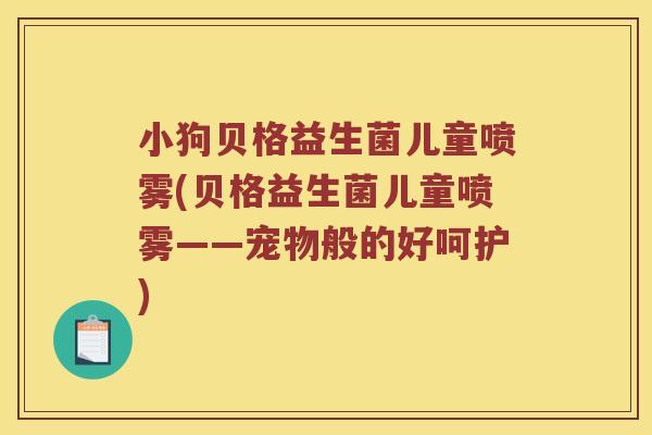 小狗贝格益生菌儿童喷雾(贝格益生菌儿童喷雾——宠物般的好呵护)