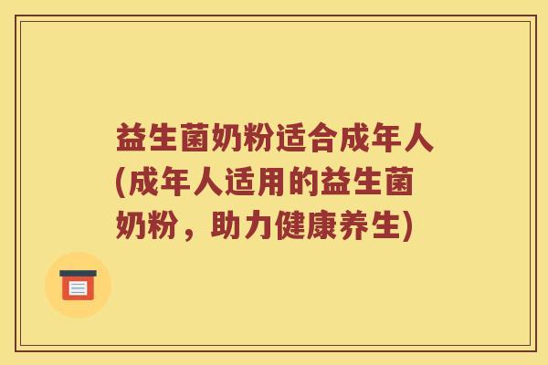 益生菌奶粉适合成年人(成年人适用的益生菌奶粉，助力健康养生)