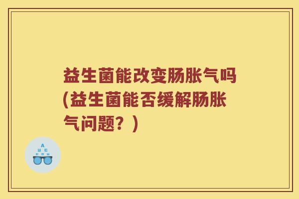 益生菌能改变肠胀气吗(益生菌能否缓解肠胀气问题？)