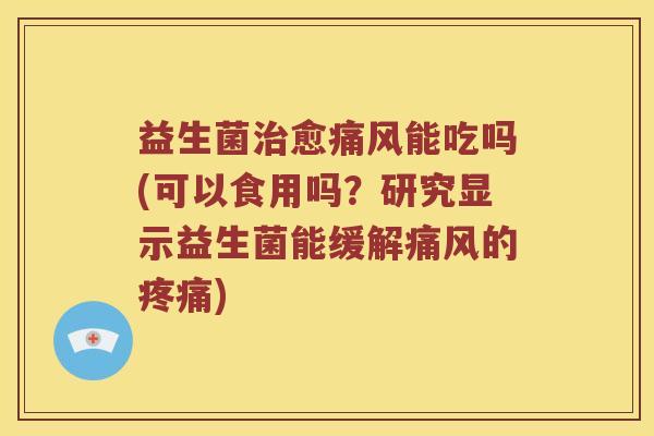 益生菌治愈痛风能吃吗(可以食用吗？研究显示益生菌能缓解痛风的疼痛)