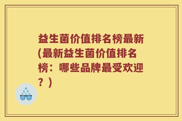 益生菌价值排名榜最新(最新益生菌价值排名榜：哪些品牌最受欢迎？)