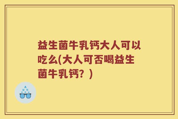 益生菌牛乳钙大人可以吃么(大人可否喝益生菌牛乳钙？)