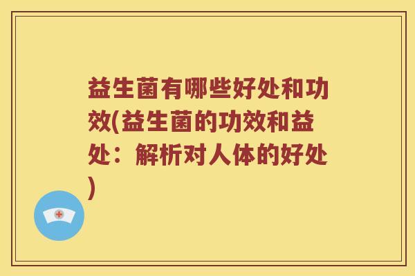 益生菌有哪些好处和功效(益生菌的功效和益处：解析对人体的好处)