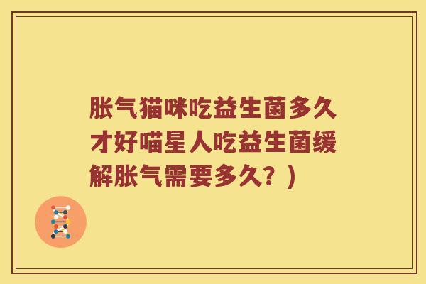 胀气猫咪吃益生菌多久才好喵星人吃益生菌缓解胀气需要多久？)