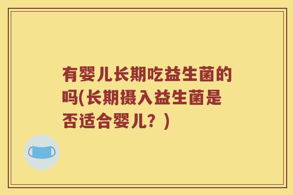 有婴儿长期吃益生菌的吗(长期摄入益生菌是否适合婴儿？)