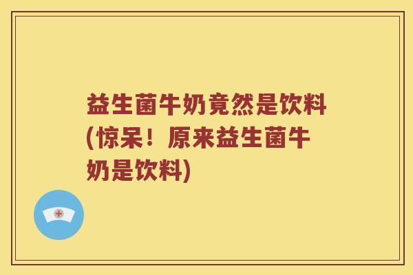 益生菌牛奶竟然是饮料(惊呆！原来益生菌牛奶是饮料)