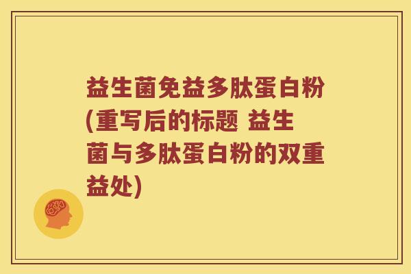 益生菌免益多肽蛋白粉(重写后的标题 益生菌与多肽蛋白粉的双重益处)