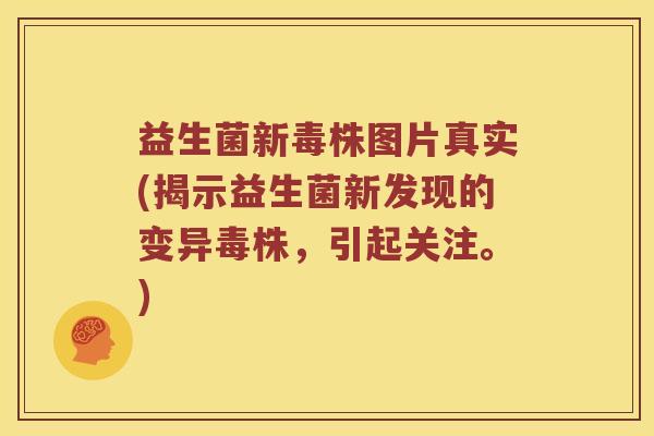 益生菌新毒株图片真实(揭示益生菌新发现的变异毒株，引起关注。)