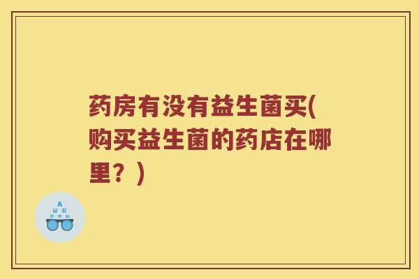 药房有没有益生菌买(购买益生菌的药店在哪里？)