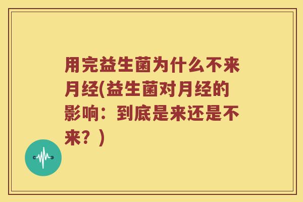 用完益生菌为什么不来月经(益生菌对月经的影响：到底是来还是不来？)
