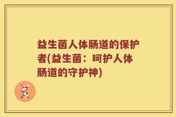 益生菌人体肠道的保护者(益生菌：呵护人体肠道的守护神)