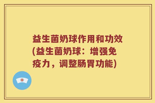 益生菌奶球作用和功效(益生菌奶球：增强免疫力，调整肠胃功能)