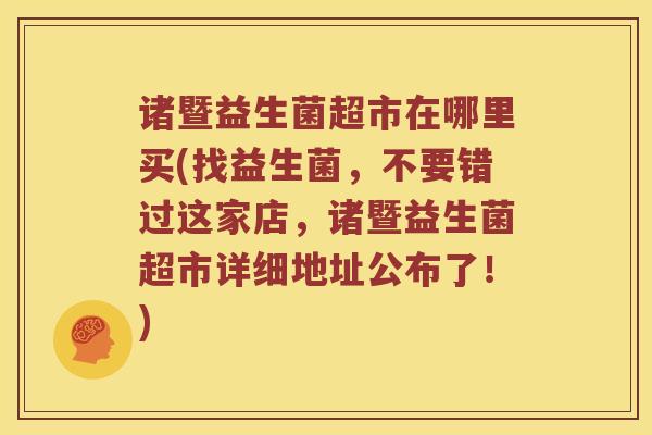 诸暨益生菌超市在哪里买(找益生菌，不要错过这家店，诸暨益生菌超市详细地址公布了！)