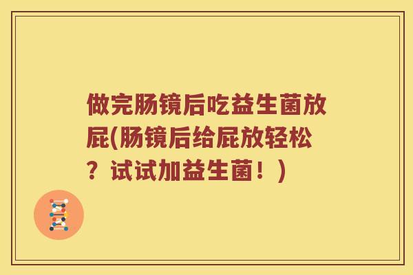 做完肠镜后吃益生菌放屁(肠镜后给屁放轻松?试试加益生菌!) 做完肠镜后吃益生菌放屁(肠镜后给屁放轻松?试试加益生菌!)