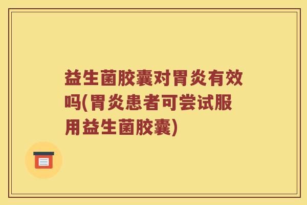 益生菌胶囊对胃炎有效吗(胃炎患者可尝试服用益生菌胶囊)