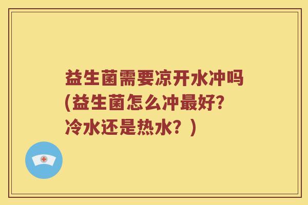 益生菌需要凉开水冲吗(益生菌怎么冲最好？冷水还是热水？)