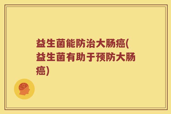 益生菌能防治大肠癌(益生菌有助于预防大肠癌)