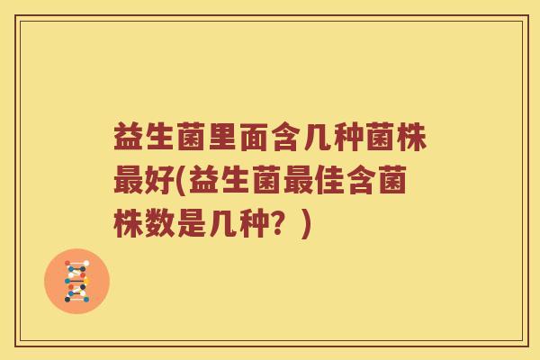 益生菌里面含几种菌株最好(益生菌最佳含菌株数是几种？)