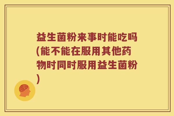 益生菌粉来事时能吃吗(能不能在服用其他药物时同时服用益生菌粉)