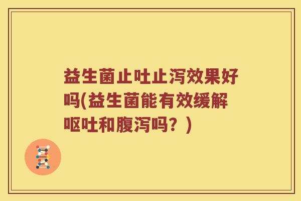 益生菌止吐止泻效果好吗(益生菌能有效缓解和吗?) 益生菌止吐止泻效果好吗(益生菌能有效缓解和吗?)
