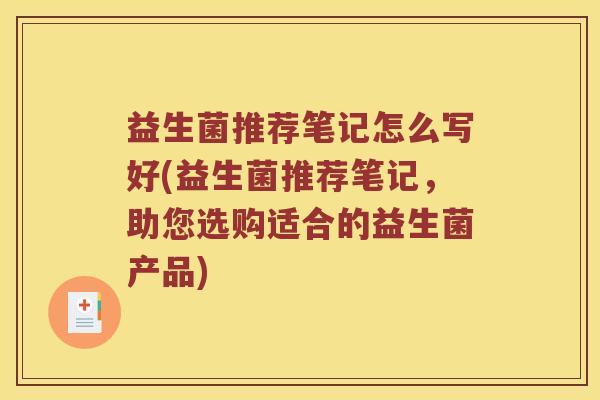 益生菌推荐笔记怎么写好(益生菌推荐笔记，助您选购适合的益生菌产品)