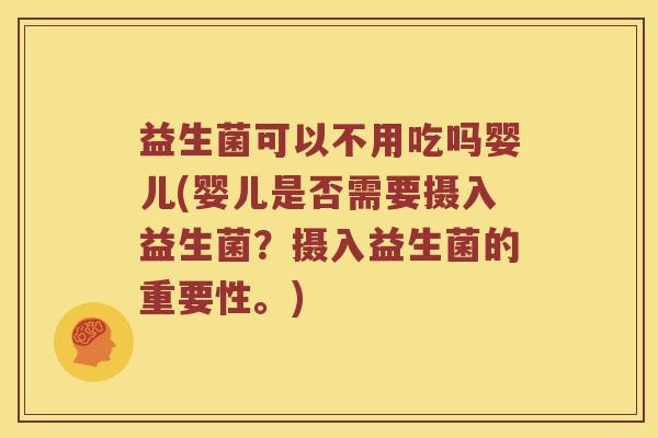 益生菌可以不用吃吗婴儿(婴儿是否需要摄入益生菌？摄入益生菌的重要性。)