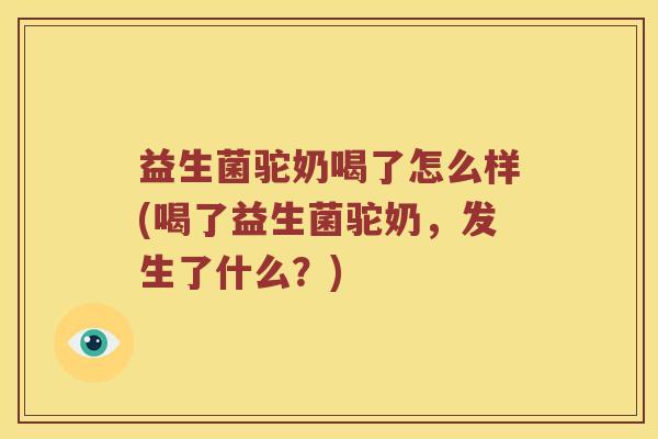 益生菌驼奶喝了怎么样(喝了益生菌驼奶，发生了什么？)