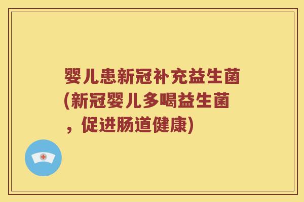 婴儿患新冠补充益生菌(新冠婴儿多喝益生菌，促进肠道健康)