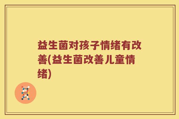 益生菌对孩子情绪有改善(益生菌改善儿童情绪)