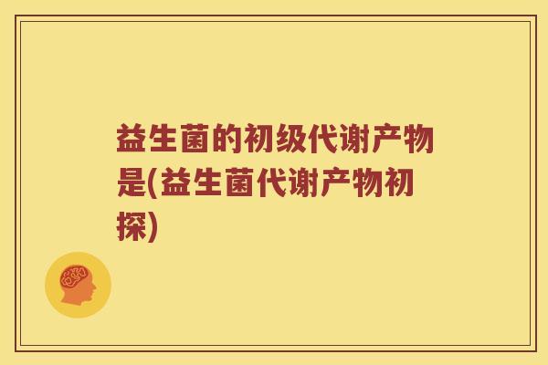 益生菌的初级代谢产物是(益生菌代谢产物初探)