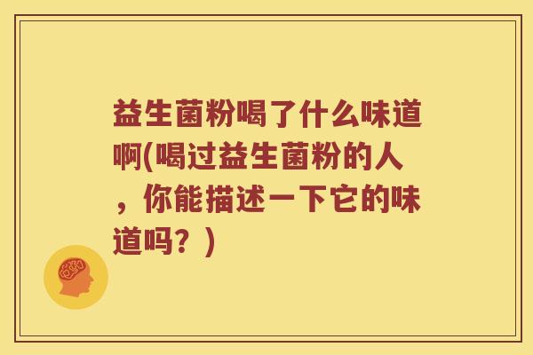 益生菌粉喝了什么味道啊(喝过益生菌粉的人，你能描述一下它的味道吗？)