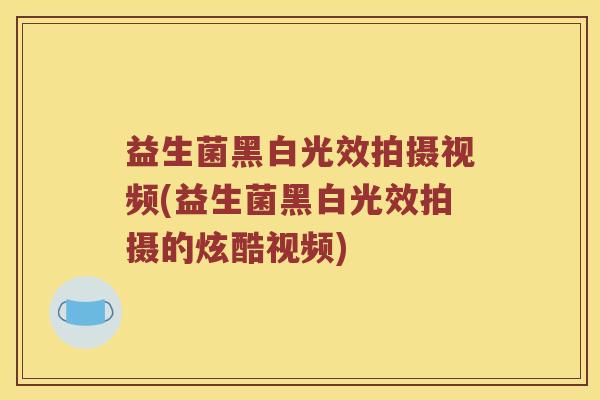 益生菌黑白光效拍摄视频(益生菌黑白光效拍摄的炫酷视频)