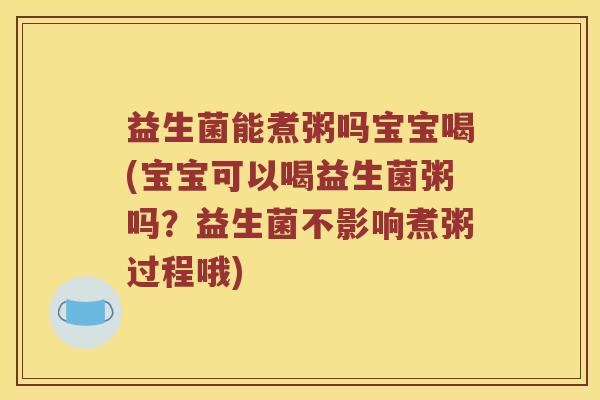 益生菌能煮粥吗宝宝喝(宝宝可以喝益生菌粥吗?益生菌不影响煮粥过程哦) 益生菌能煮粥吗宝宝喝(宝宝可以喝益生菌粥吗?益生菌不影响煮粥过程哦)
