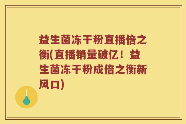 益生菌冻干粉直播倍之衡(直播销量破亿！益生菌冻干粉成倍之衡新风口)