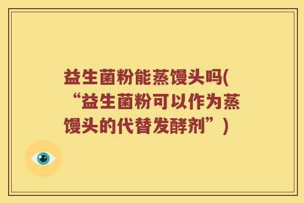 益生菌粉能蒸馒头吗(“益生菌粉可以作为蒸馒头的代替发酵剂”)