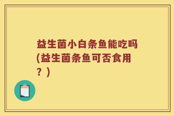 益生菌小白条鱼能吃吗(益生菌条鱼可否食用？)