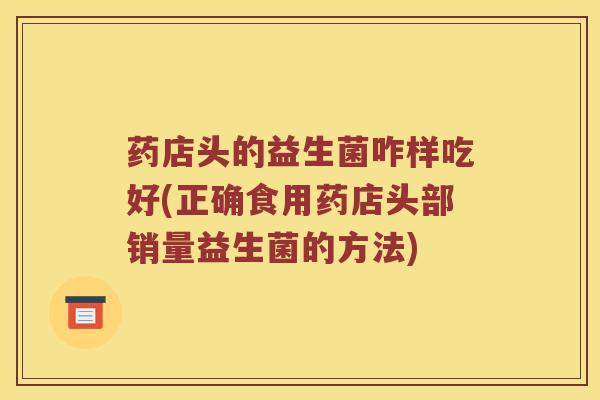 药店头的益生菌咋样吃好(正确食用药店头部销量益生菌的方法)