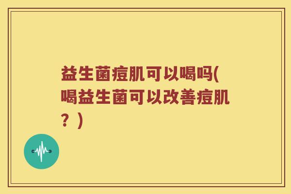益生菌痘肌可以喝吗(喝益生菌可以改善痘肌?) 益生菌痘肌可以喝吗(喝益生菌可以改善痘肌?)