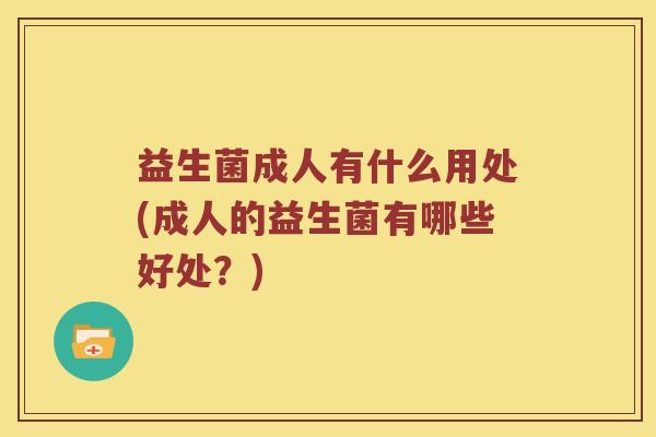 益生菌成人有什么用处(成人的益生菌有哪些好处？)