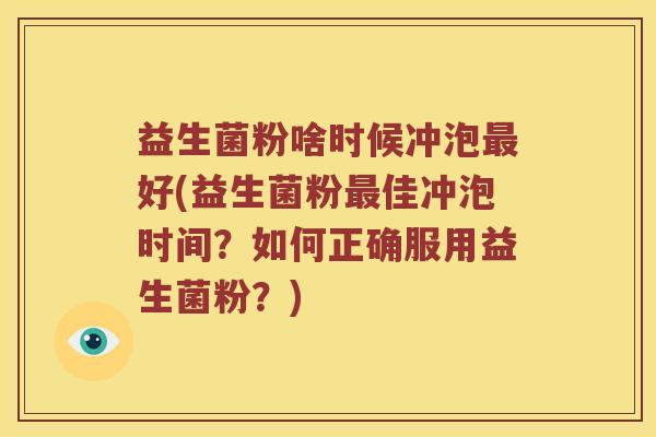 益生菌粉啥时候冲泡最好(益生菌粉最佳冲泡时间？如何正确服用益生菌粉？)