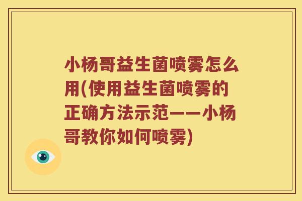 小杨哥益生菌喷雾怎么用(使用益生菌喷雾的正确方法示范——小杨哥教你如何喷雾)
