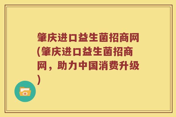 肇庆进口益生菌招商网(肇庆进口益生菌招商网，助力中国消费升级)