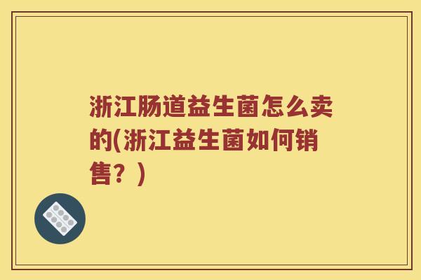 浙江肠道益生菌怎么卖的(浙江益生菌如何销售？)
