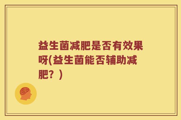 益生菌是否有效果呀(益生菌能否辅助?) 益生菌是否有效果呀(益生菌能否辅助?)