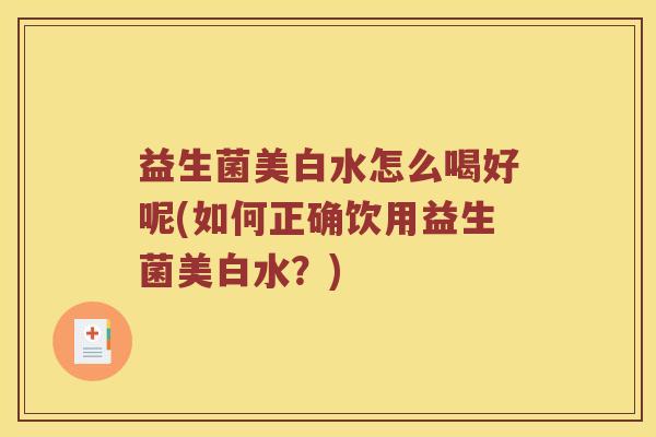 益生菌美白水怎么喝好呢(如何正确饮用益生菌美白水？)