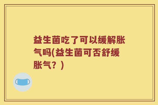 益生菌吃了可以缓解胀气吗(益生菌可否舒缓胀气？)