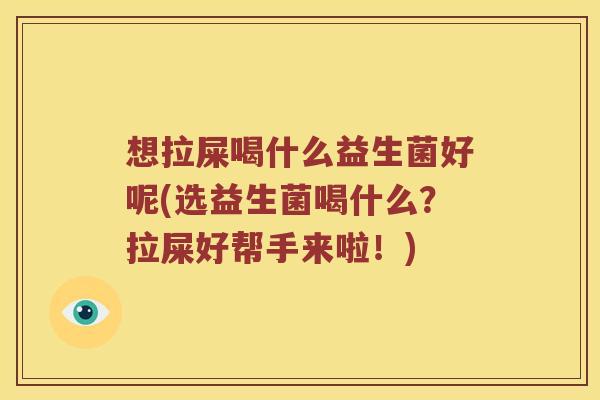 想拉屎喝什么益生菌好呢(选益生菌喝什么?拉屎好帮手来啦!) 想拉屎喝什么益生菌好呢(选益生菌喝什么?拉屎好帮手来啦!)