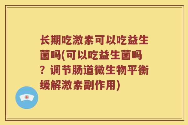 长期吃激素可以吃益生菌吗(可以吃益生菌吗？调节肠道微生物平衡缓解激素副作用)