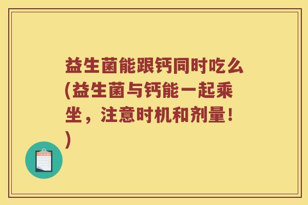 益生菌能跟钙同时吃么(益生菌与钙能一起乘坐,注意时机和剂量!) 益生菌能跟钙同时吃么(益生菌与钙能一起乘坐,注意时机和剂量!)