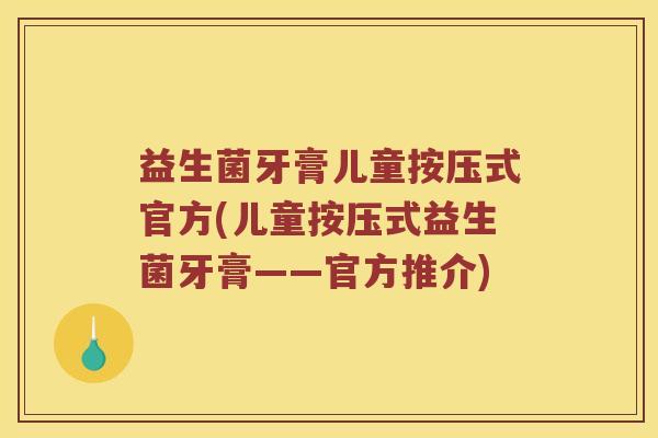 益生菌牙膏儿童按压式官方(儿童按压式益生菌牙膏——官方推介)